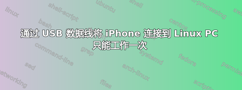 通过 USB 数据线将 iPhone 连接到 Linux PC 只能工作一次