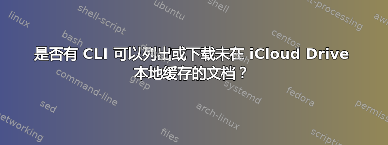 是否有 CLI 可以列出或下载未在 iCloud Drive 本地缓存的文档？