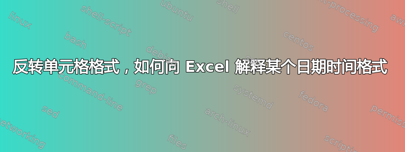 反转单元格格式，如何向 Excel 解释某个日期时间格式