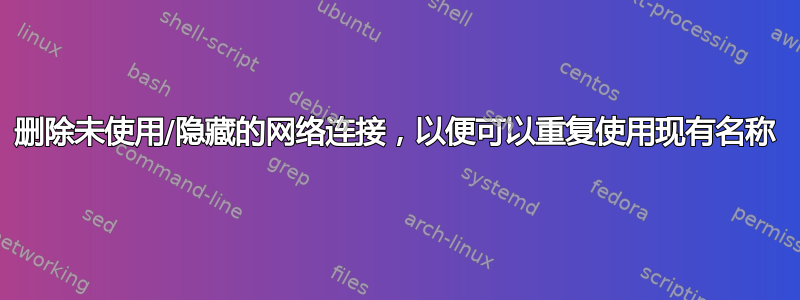 删除未使用/隐藏的网络连接，以便可以重复使用现有名称