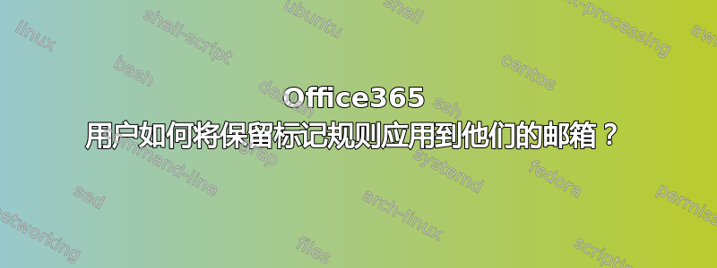 Office365 用户如何将保留标记规则应用到他们的邮箱？