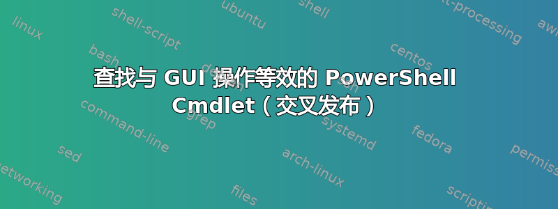 查找与 GUI 操作等效的 PowerShell Cmdlet（交叉发布）