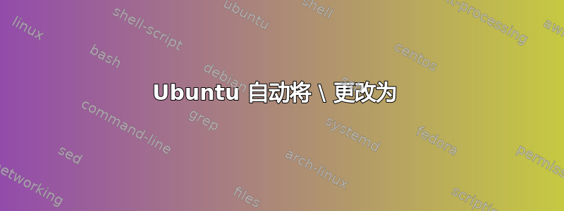 Ubuntu 自动将 \ 更改为 