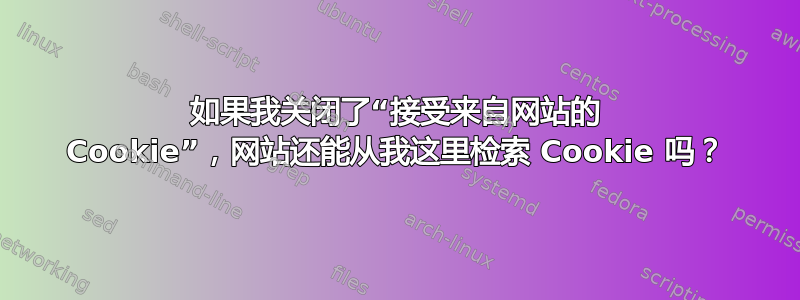 如果我关闭了“接受来自网站的 Cookie”，网站还能从我这里检索 Cookie 吗？