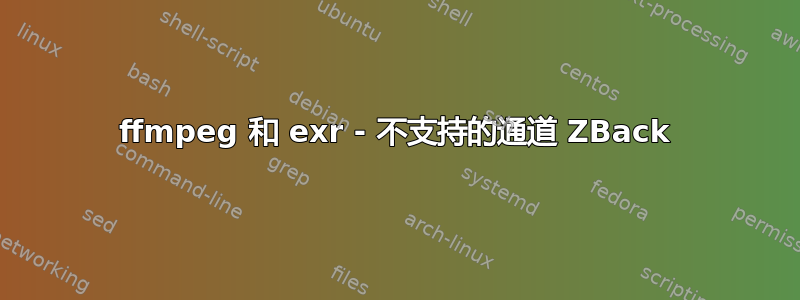 ffmpeg 和 exr - 不支持的通道 ZBack