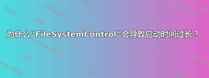 为什么“FileSystemControl”会导致启动时间过长？