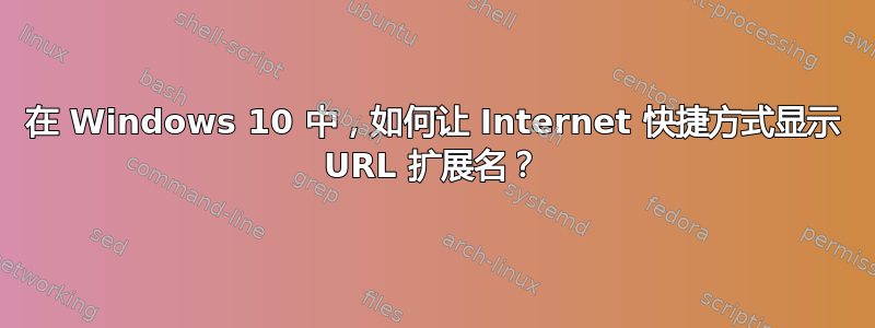 在 Windows 10 中，如何让 Internet 快捷方式显示 URL 扩展名？