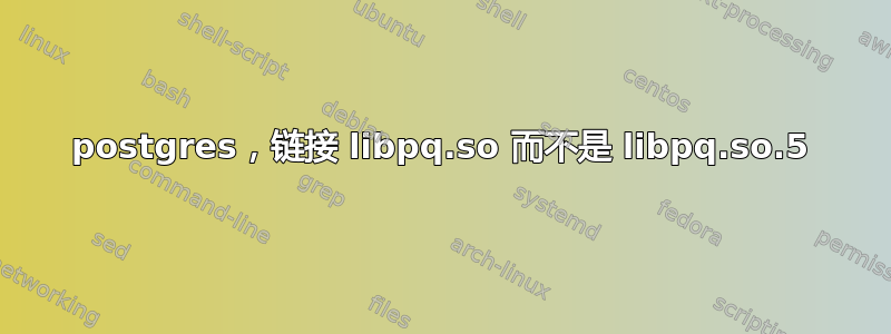 postgres，链接 libpq.so 而不是 libpq.so.5