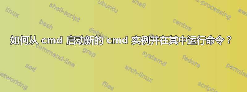 如何从 cmd 启动新的 cmd 实例并在其中运行命令？