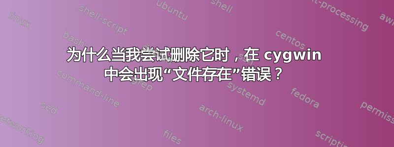 为什么当我尝试删除它时，在 cygwin 中会出现“文件存在”错误？