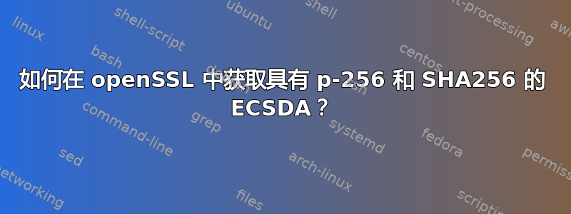 如何在 openSSL 中获取具有 p-256 和 SHA256 的 ECSDA？