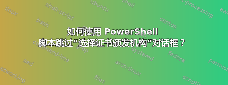如何使用 PowerShell 脚本跳过“选择证书颁发机构”对话框？