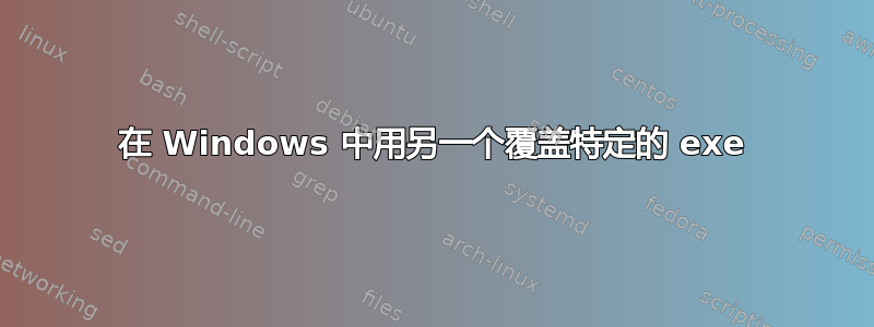 在 Windows 中用另一个覆盖特定的 exe