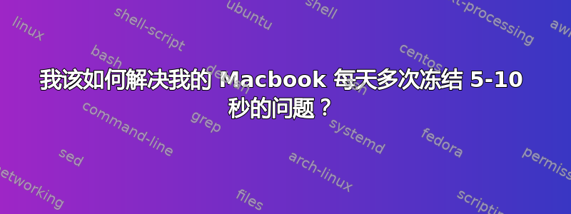 我该如何解决我的 Macbook 每天多次冻结 5-10 秒的问题？