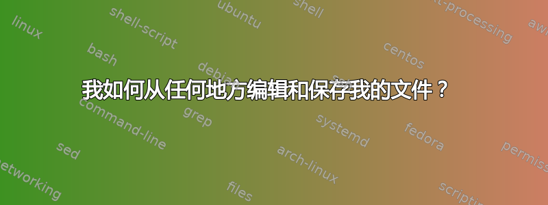 我如何从任何地方编辑和保存我的文件？ 