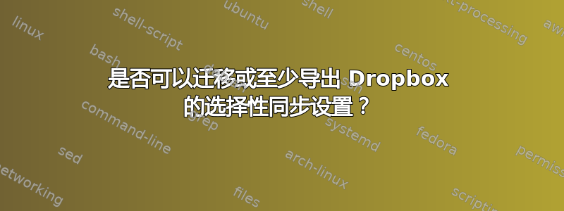 是否可以迁移或至少导出 Dropbox 的选择性同步设置？