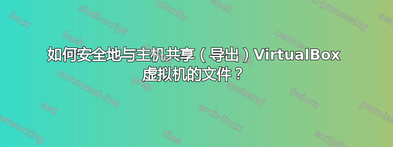 如何安全地与主机共享（导出）VirtualBox 虚拟机的文件？