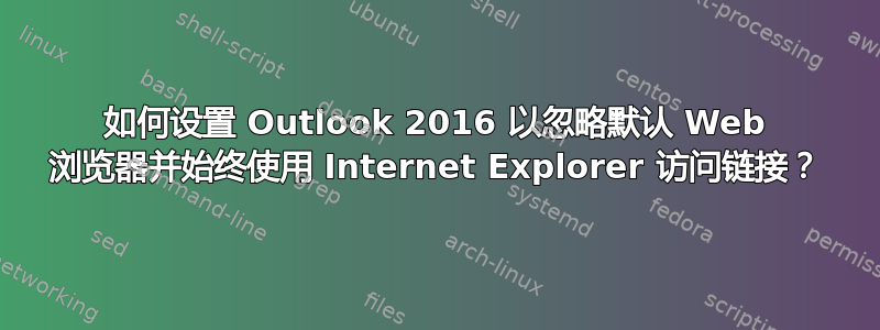 如何设置 Outlook 2016 以忽略默认 Web 浏览器并始终使用 Internet Explorer 访问链接？