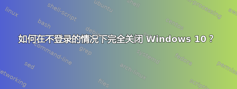 如何在不登录的情况下完全关闭 Windows 10？