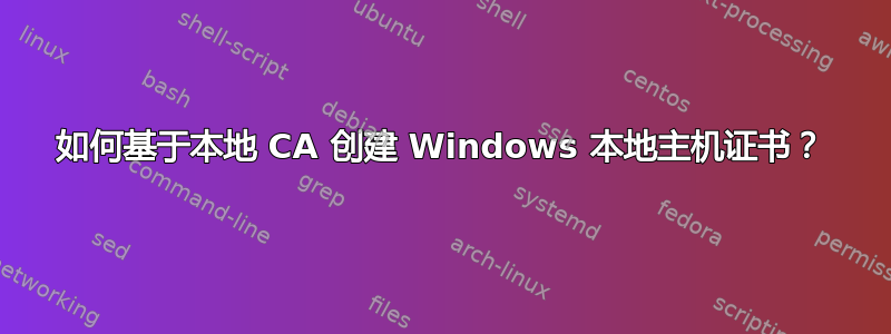 如何基于本地 CA 创建 Windows 本地主机证书？