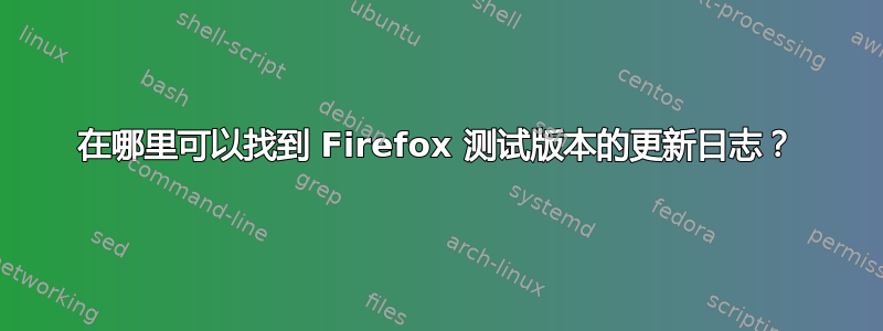 在哪里可以找到 Firefox 测试版本的更新日志？