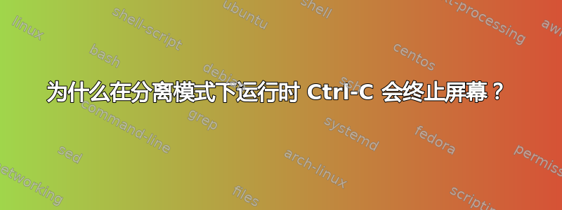 为什么在分离模式下运行时 Ctrl-C 会终止屏幕？