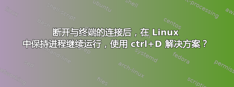 断开与终端的连接后，在 Linux 中保持进程继续运行，使用 ctrl+D 解决方案？