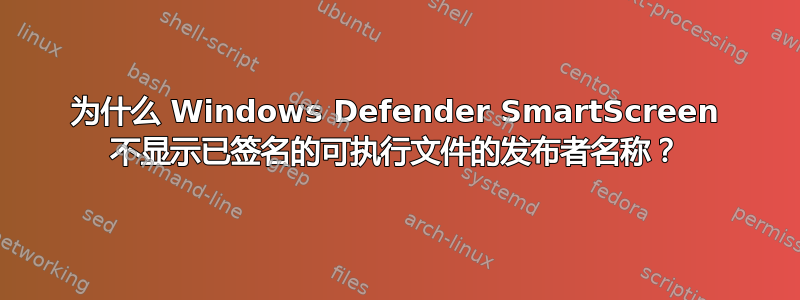 为什么 Windows Defender SmartScreen 不显示已签名的可执行文件的发布者名称？