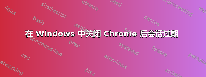 在 Windows 中关闭 Chrome 后会话过期