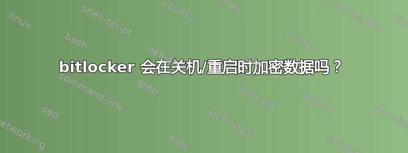 bitlocker 会在关机/重启时加密数据吗？