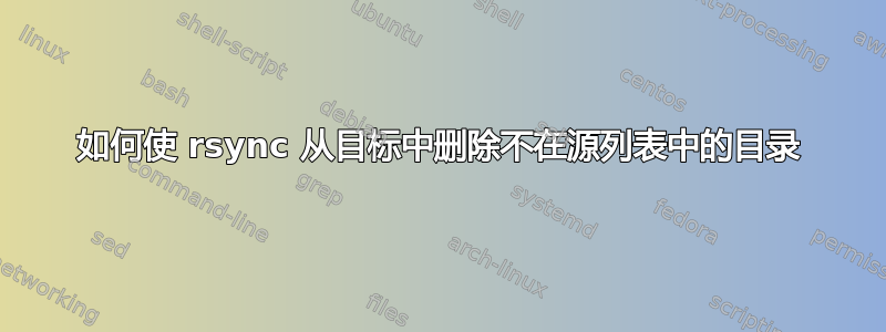 如何使 rsync 从目标中删除不在源列表中的目录