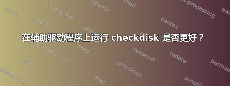 在辅助驱动程序上运行 checkdisk 是否更好？