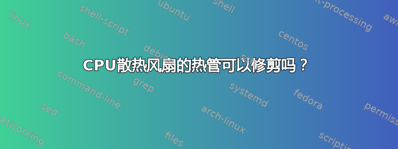 CPU散热风扇的热管可以修剪吗？