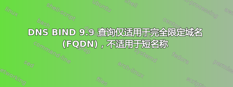 DNS BIND 9.9 查询仅适用于完全限定域名 (FQDN)，不适用于短名称