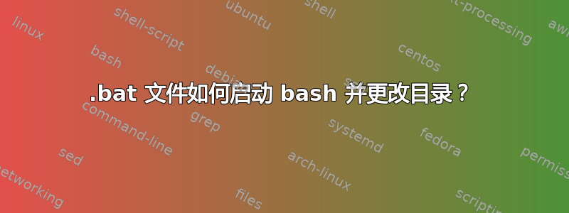 .bat 文件如何启动 bash 并更改目录？