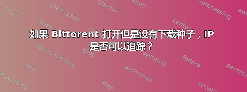 如果 Bittorent 打开但是没有下载种子，IP 是否可以追踪？