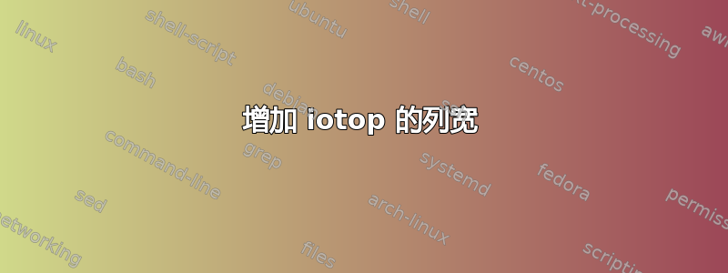 增加 iotop 的列宽