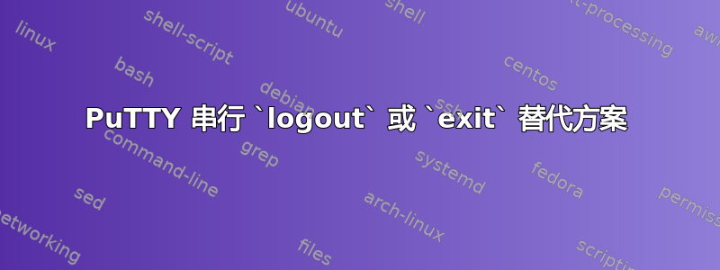 PuTTY 串行 `logout` 或 `exit` 替代方案