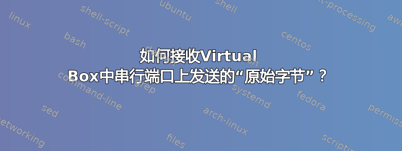 如何接收Virtual Box中串行端口上发送的“原始字节”？