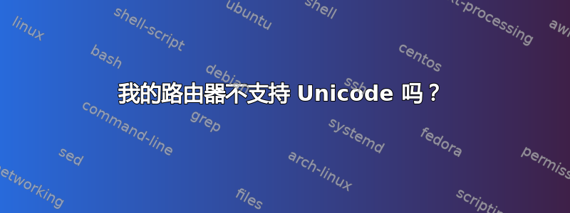 我的路由器不支持 Unicode 吗？