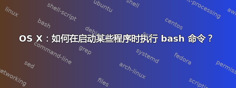 OS X：如何在启动某些程序时执行 bash 命令？