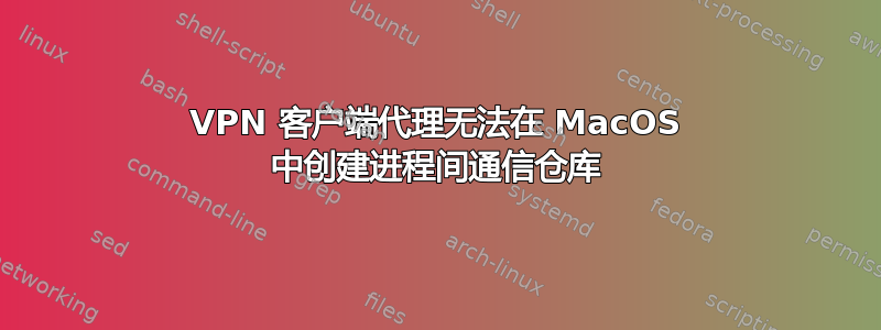 VPN 客户端代理无法在 MacOS 中创建进程间通信仓库