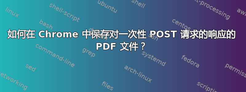 如何在 Chrome 中保存对一次性 POST 请求的响应的 PDF 文件？