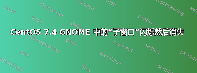 CentOS 7.4 GNOME 中的“子窗口”闪烁然后消失