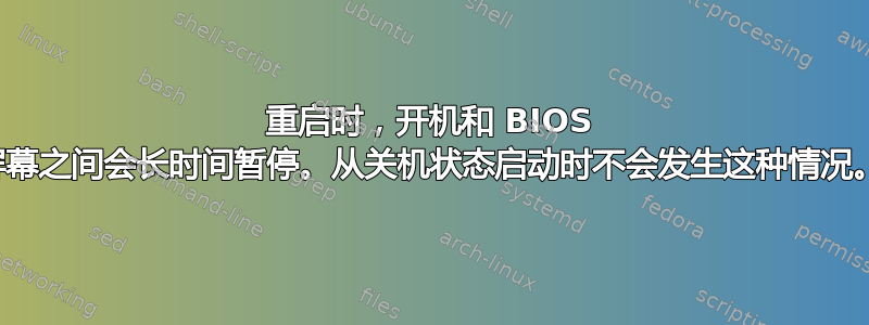 重启时，开机和 BIOS 屏幕之间会长时间暂停。从关机状态启动时不会发生这种情况。