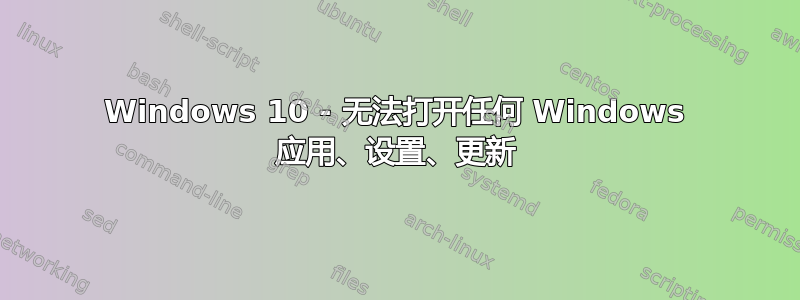 Windows 10 - 无法打开任何 Windows 应用、设置、更新