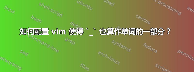 如何配置 vim 使得 `_` 也算作单词的一部分？