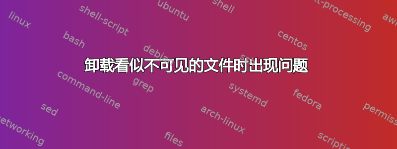 卸载看似不可见的文件时出现问题