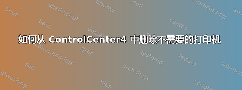 如何从 ControlCenter4 中删除不需要的打印机