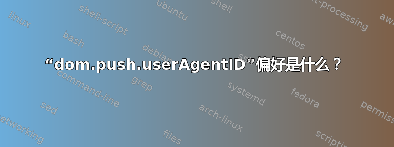 “dom.push.userAgentID”偏好是什么？